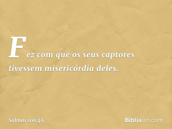 Fez com que os seus captores
tivessem misericórdia deles. -- Salmo 106:46