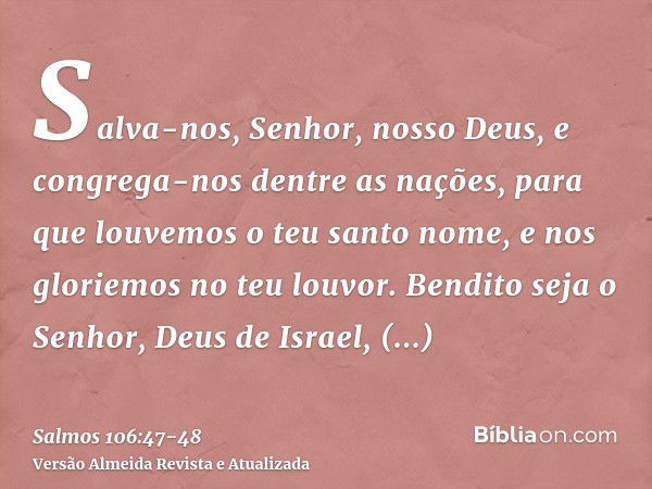 Salva-nos, Senhor, nosso Deus, e congrega-nos dentre as nações, para que louvemos o teu santo nome, e nos gloriemos no teu louvor.Bendito seja o Senhor, Deus de