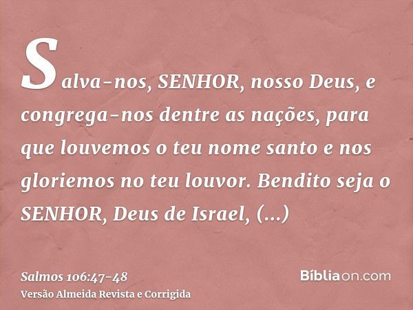 Salva-nos, SENHOR, nosso Deus, e congrega-nos dentre as nações, para que louvemos o teu nome santo e nos gloriemos no teu louvor.Bendito seja o SENHOR, Deus de 