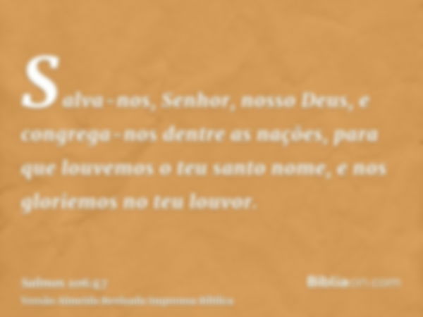 Salva-nos, Senhor, nosso Deus, e congrega-nos dentre as nações, para que louvemos o teu santo nome, e nos gloriemos no teu louvor.