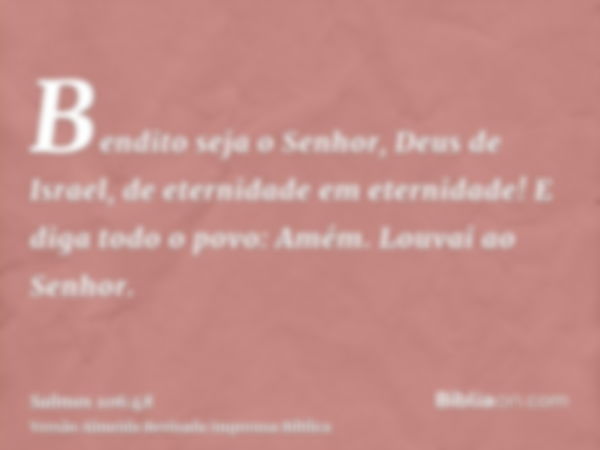 Bendito seja o Senhor, Deus de Israel, de eternidade em eternidade! E diga todo o povo: Amém. Louvai ao Senhor.