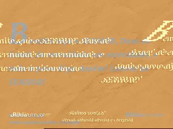 Bendito seja o SENHOR, Deus de Israel, de eternidade em eternidade, e todo o povo diga: Amém! Louvai ao SENHOR!