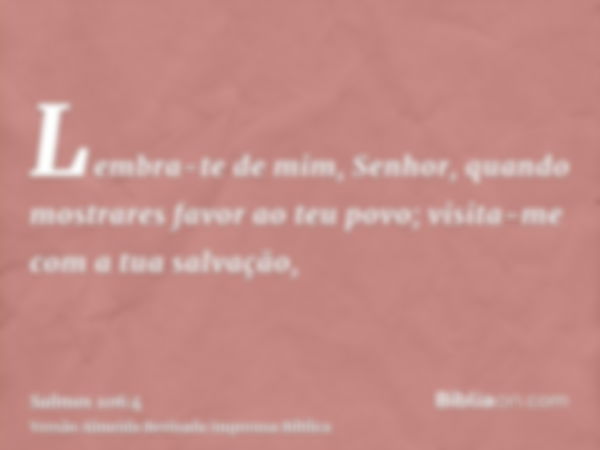 Lembra-te de mim, Senhor, quando mostrares favor ao teu povo; visita-me com a tua salvação,