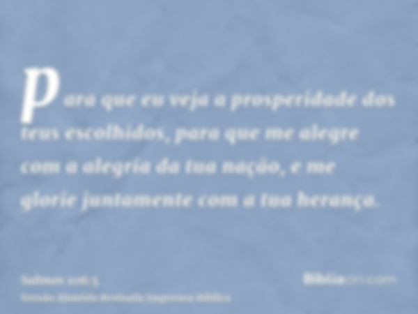 para que eu veja a prosperidade dos teus escolhidos, para que me alegre com a alegria da tua nação, e me glorie juntamente com a tua herança.