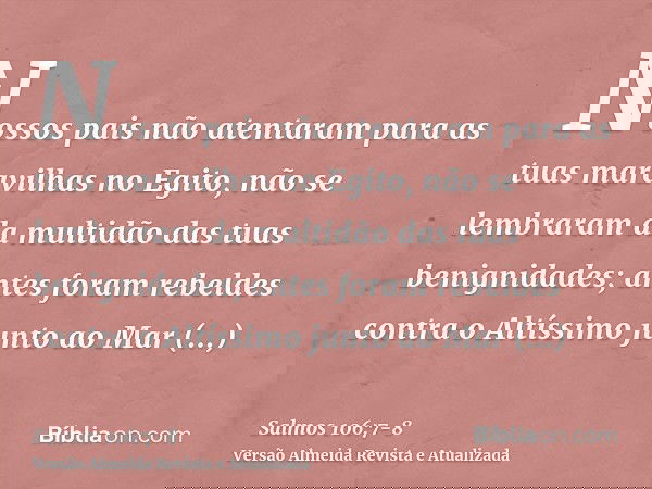 Nossos pais não atentaram para as tuas maravilhas no Egito, não se lembraram da multidão das tuas benignidades; antes foram rebeldes contra o Altíssimo junto ao