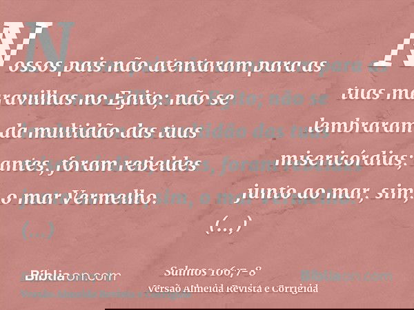Nossos pais não atentaram para as tuas maravilhas no Egito; não se lembraram da multidão das tuas misericórdias; antes, foram rebeldes junto ao mar, sim, o mar 