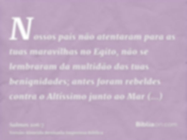 Nossos pais não atentaram para as tuas maravilhas no Egito, não se lembraram da multidão das tuas benignidades; antes foram rebeldes contra o Altíssimo junto ao