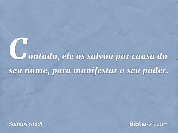 Contudo, ele os salvou por causa do seu nome,
para manifestar o seu poder. -- Salmo 106:8