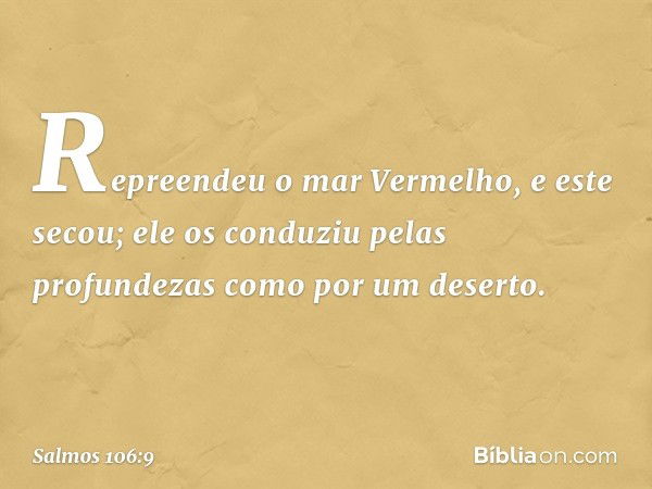 Repreendeu o mar Vermelho, e este secou;
ele os conduziu pelas profundezas
como por um deserto. -- Salmo 106:9