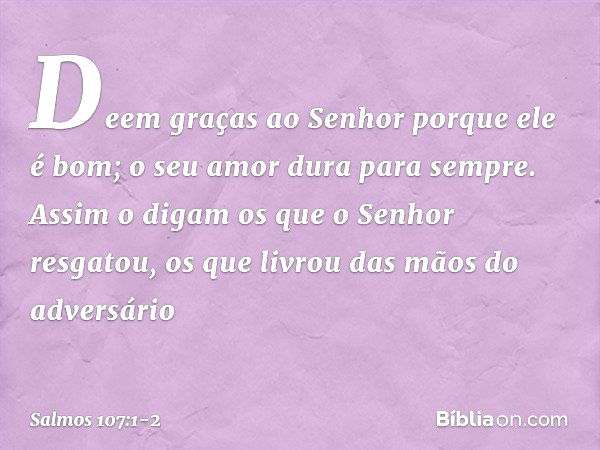 Deem graças ao Senhor porque ele é bom;
o seu amor dura para sempre. Assim o digam os que o Senhor resgatou,
os que livrou das mãos do adversário -- Salmo 107:1