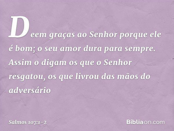 Deem graças ao Senhor porque ele é bom;
o seu amor dura para sempre. Assim o digam os que o Senhor resgatou,
os que livrou das mãos do adversário -- Salmo 107:1