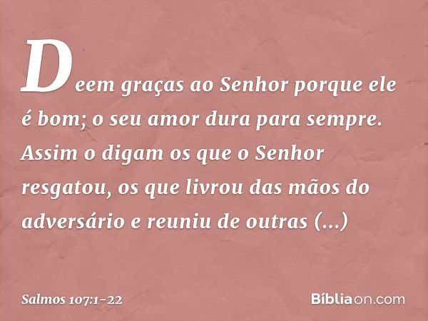 Deem graças ao Senhor porque ele é bom;
o seu amor dura para sempre. Assim o digam os que o Senhor resgatou,
os que livrou das mãos do adversário e reuniu de ou