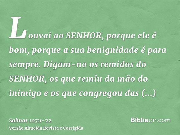 Louvai ao SENHOR, porque ele é bom, porque a sua benignidade é para sempre.Digam-no os remidos do SENHOR, os que remiu da mão do inimigoe os que congregou das t