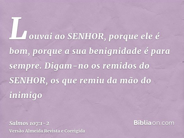 Louvai ao SENHOR, porque ele é bom, porque a sua benignidade é para sempre.Digam-no os remidos do SENHOR, os que remiu da mão do inimigo