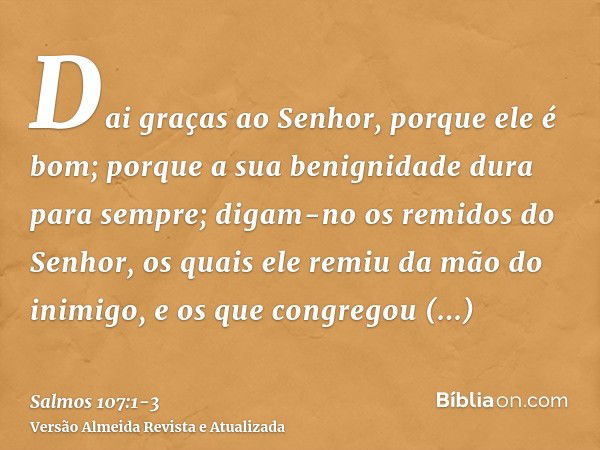 Dai graças ao Senhor, porque ele é bom; porque a sua benignidade dura para sempre;digam-no os remidos do Senhor, os quais ele remiu da mão do inimigo,e os que c