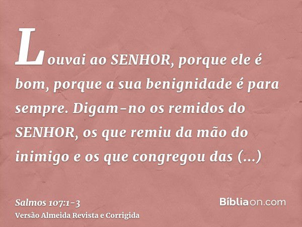 Louvai ao SENHOR, porque ele é bom, porque a sua benignidade é para sempre.Digam-no os remidos do SENHOR, os que remiu da mão do inimigoe os que congregou das t