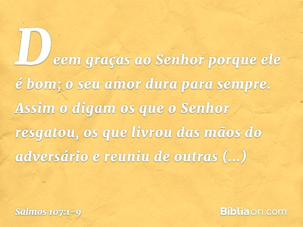 Deem graças ao Senhor porque ele é bom;
o seu amor dura para sempre. Assim o digam os que o Senhor resgatou,
os que livrou das mãos do adversário e reuniu de ou