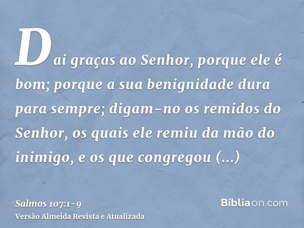 Dai graças ao Senhor, porque ele é bom; porque a sua benignidade dura para sempre;digam-no os remidos do Senhor, os quais ele remiu da mão do inimigo,e os que c