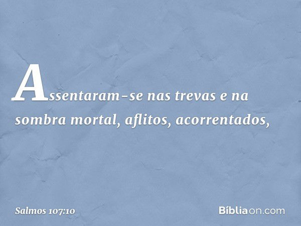 Assentaram-se nas trevas e na sombra mortal,
aflitos, acorrentados, -- Salmo 107:10