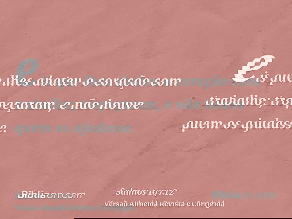 eis que lhes abateu o coração com trabalho; tropeçaram, e não houve quem os ajudasse.