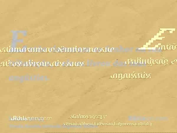 Então clamaram ao Senhor na sua tribulação, e ele os livrou das suas angústias.