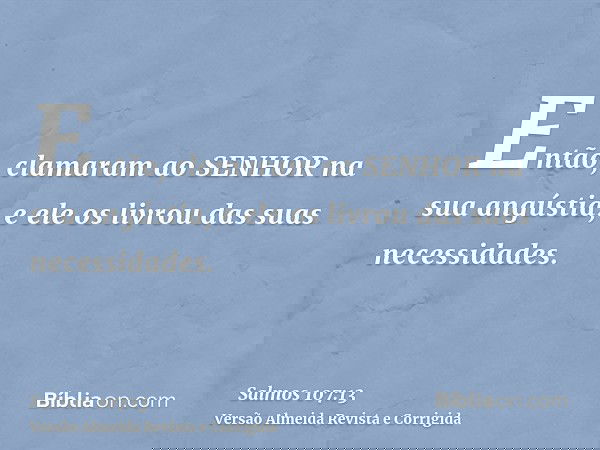 Então, clamaram ao SENHOR na sua angústia, e ele os livrou das suas necessidades.