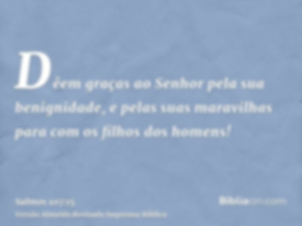 Dêem graças ao Senhor pela sua benignidade, e pelas suas maravilhas para com os filhos dos homens!