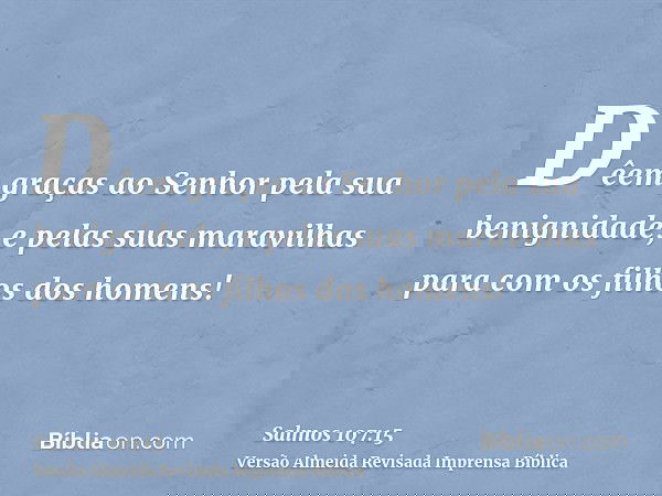 Dêem graças ao Senhor pela sua benignidade, e pelas suas maravilhas para com os filhos dos homens!
