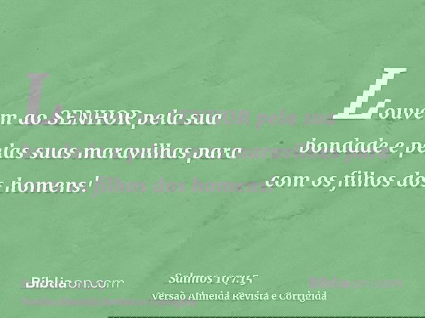 Louvem ao SENHOR pela sua bondade e pelas suas maravilhas para com os filhos dos homens!