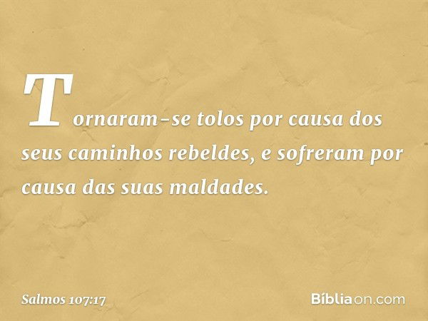 Tornaram-se tolos por causa
dos seus caminhos rebeldes,
e sofreram por causa das suas maldades. -- Salmo 107:17