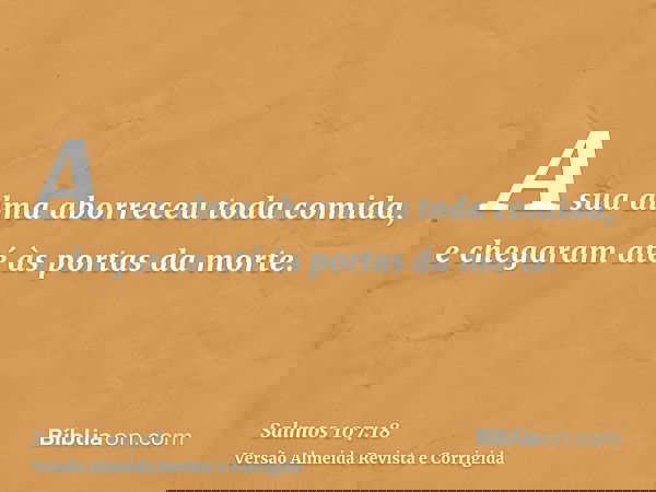 A sua alma aborreceu toda comida, e chegaram até às portas da morte.