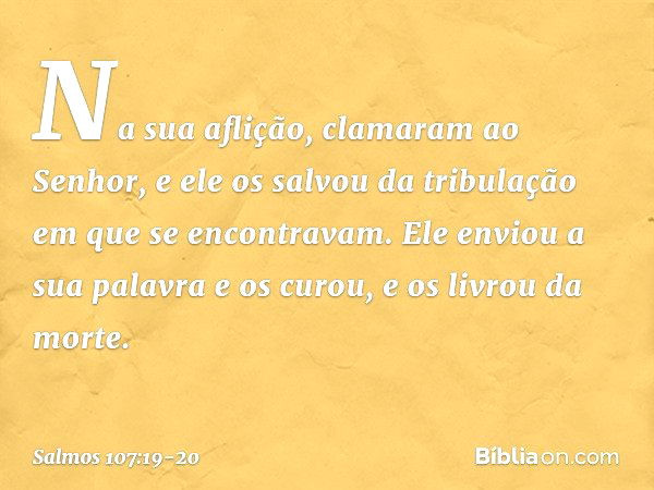 Na sua aflição, clamaram ao Senhor,
e ele os salvou da tribulação
em que se encontravam. Ele enviou a sua palavra e os curou,
e os livrou da morte. -- Salmo 107