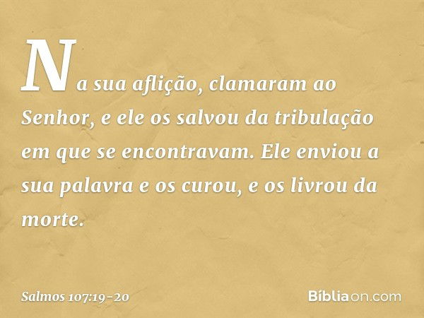 Na sua aflição, clamaram ao Senhor,
e ele os salvou da tribulação
em que se encontravam. Ele enviou a sua palavra e os curou,
e os livrou da morte. -- Salmo 107