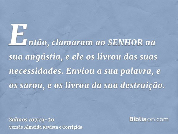 Então, clamaram ao SENHOR na sua angústia, e ele os livrou das suas necessidades.Enviou a sua palavra, e os sarou, e os livrou da sua destruição.