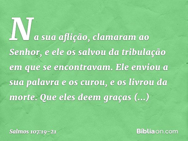 Na sua aflição, clamaram ao Senhor,
e ele os salvou da tribulação
em que se encontravam. Ele enviou a sua palavra e os curou,
e os livrou da morte. Que eles dee