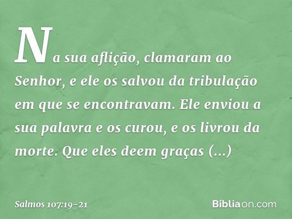 Na sua aflição, clamaram ao Senhor,
e ele os salvou da tribulação
em que se encontravam. Ele enviou a sua palavra e os curou,
e os livrou da morte. Que eles dee