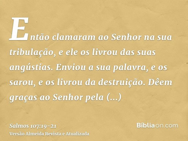 Então clamaram ao Senhor na sua tribulação, e ele os livrou das suas angústias.Enviou a sua palavra, e os sarou, e os livrou da destruição.Dêem graças ao Senhor