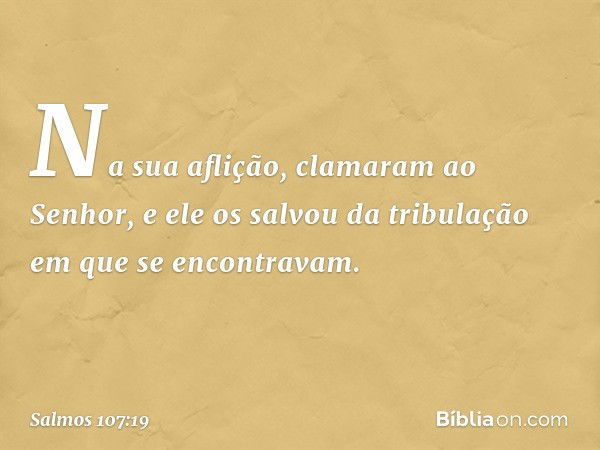 Na sua aflição, clamaram ao Senhor,
e ele os salvou da tribulação
em que se encontravam. -- Salmo 107:19