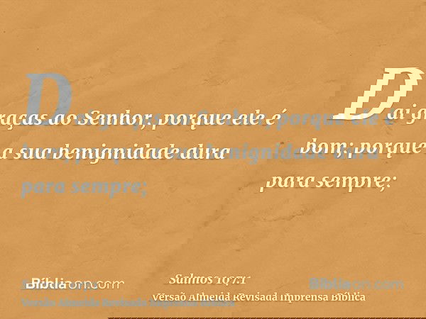 Dai graças ao Senhor, porque ele é bom; porque a sua benignidade dura para sempre;