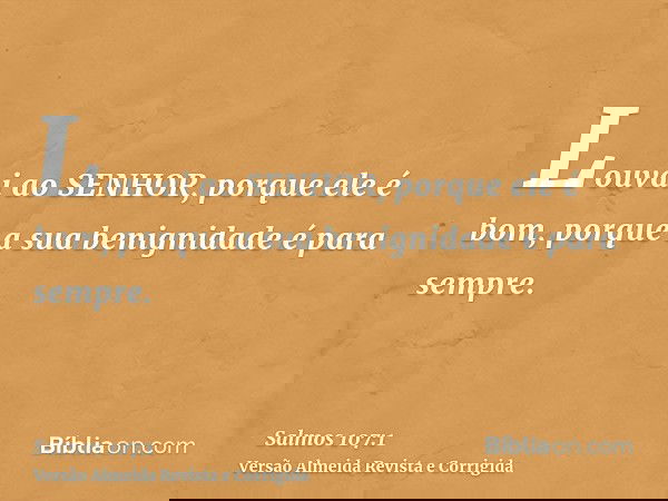 Louvai ao SENHOR, porque ele é bom, porque a sua benignidade é para sempre.