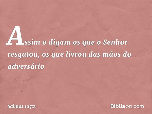 Assim o digam os que o Senhor resgatou,
os que livrou das mãos do adversário -- Salmo 107:2