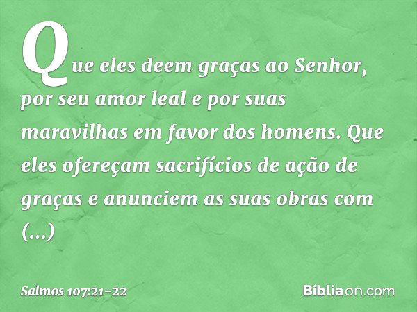 Que eles deem graças ao Senhor,
por seu amor leal e por suas maravilhas
em favor dos homens. Que eles ofereçam
sacrifícios de ação de graças
e anunciem as suas 