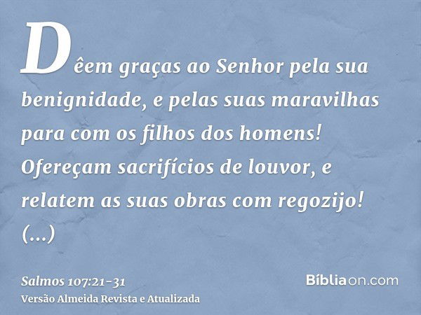 Dêem graças ao Senhor pela sua benignidade, e pelas suas maravilhas para com os filhos dos homens!Ofereçam sacrifícios de louvor, e relatem as suas obras com re