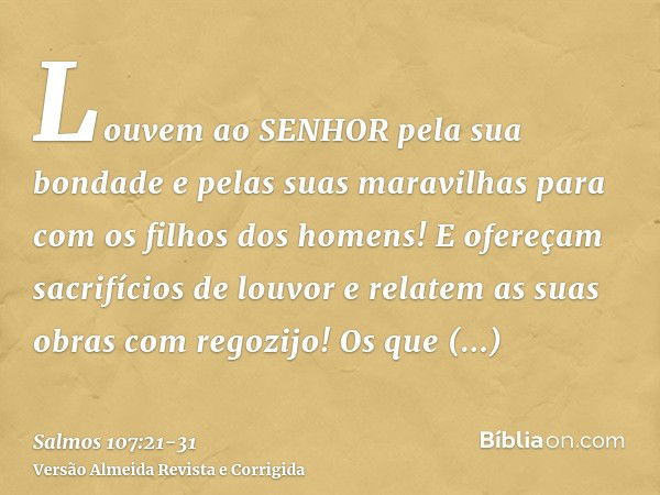 Louvem ao SENHOR pela sua bondade e pelas suas maravilhas para com os filhos dos homens!E ofereçam sacrifícios de louvor e relatem as suas obras com regozijo!Os