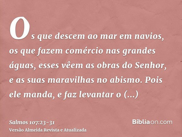 Os que descem ao mar em navios, os que fazem comércio nas grandes águas,esses vêem as obras do Senhor, e as suas maravilhas no abismo.Pois ele manda, e faz leva