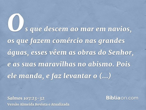 Os que descem ao mar em navios, os que fazem comércio nas grandes águas,esses vêem as obras do Senhor, e as suas maravilhas no abismo.Pois ele manda, e faz leva