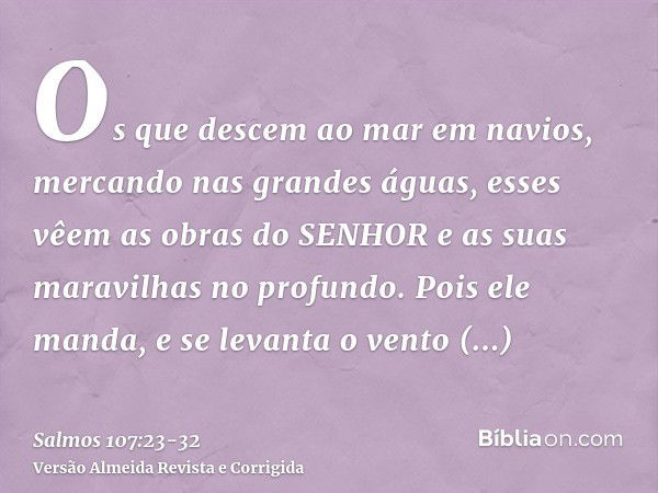 Os que descem ao mar em navios, mercando nas grandes águas,esses vêem as obras do SENHOR e as suas maravilhas no profundo.Pois ele manda, e se levanta o vento t