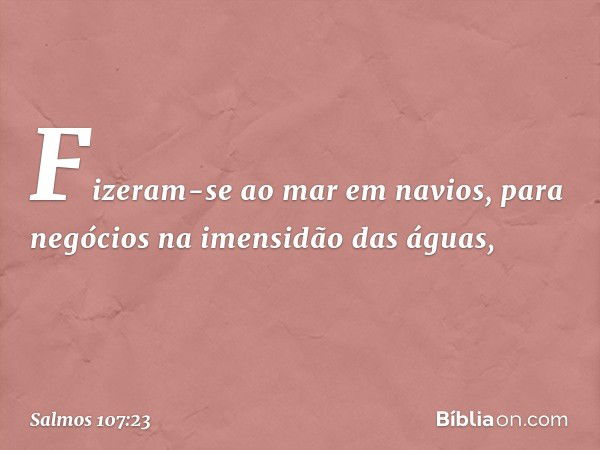 Fizeram-se ao mar em navios,
para negócios na imensidão das águas, -- Salmo 107:23