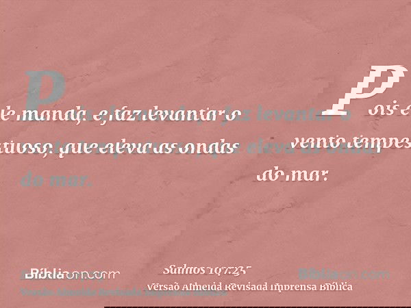 Pois ele manda, e faz levantar o vento tempestuoso, que eleva as ondas do mar.