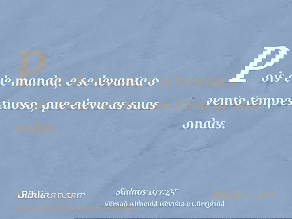 Pois ele manda, e se levanta o vento tempestuoso, que eleva as suas ondas.